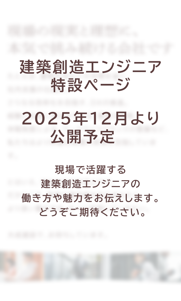 建築創造エンジニア特設ページ 2025年12月より公開予定 現場で活躍する建築創造エンジニアの働き方や魅力をお伝えします。 どうぞご期待ください。